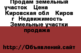 Продам земельный участок › Цена ­ 150 000 - Кировская обл., Киров г. Недвижимость » Земельные участки продажа   